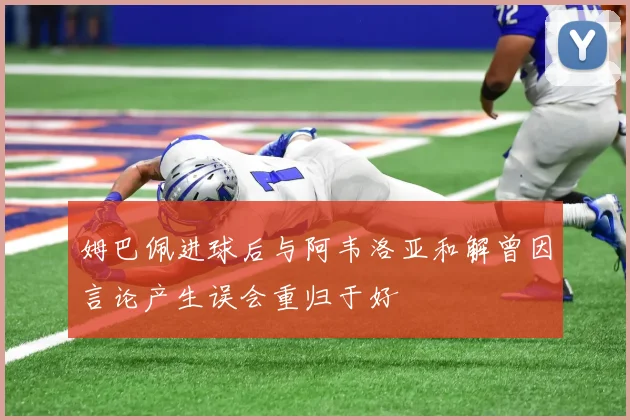 姆巴佩进球后与阿韦洛亚和解曾因言论产生误会重归于好