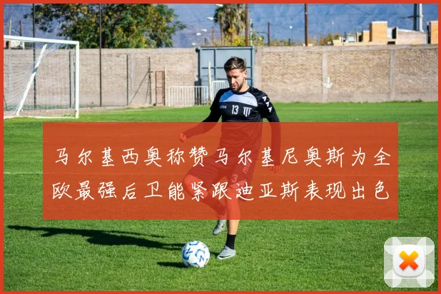马尔基西奥称赞马尔基尼奥斯为全欧最强后卫能紧跟迪亚斯表现出色