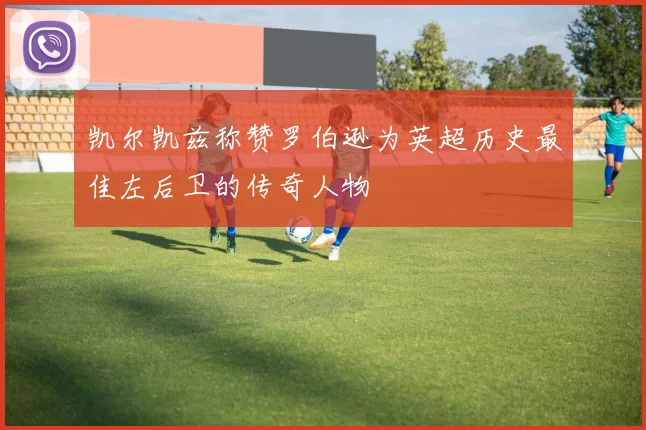 凯尔凯兹称赞罗伯逊为英超历史最佳左后卫的传奇人物
