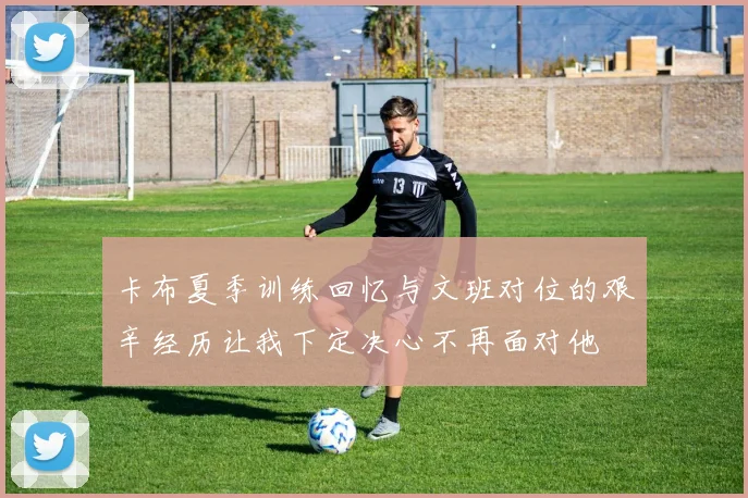 卡布夏季训练回忆与文班对位的艰辛经历让我下定决心不再面对他