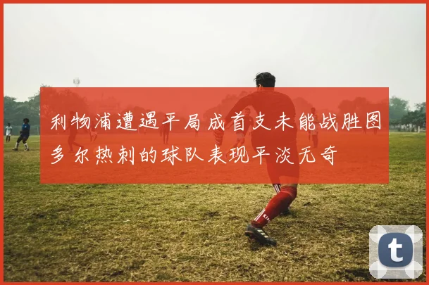 利物浦遭遇平局成首支未能战胜图多尔热刺的球队表现平淡无奇