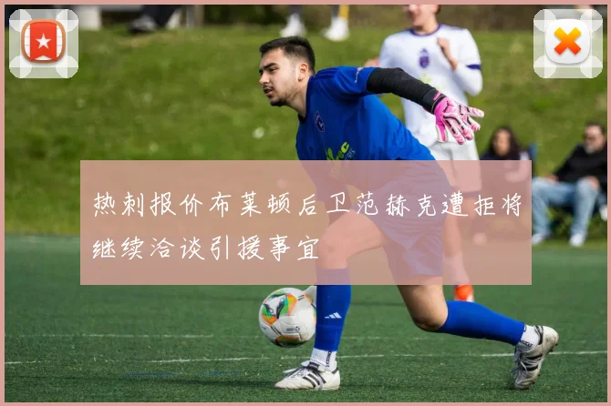 热刺报价布莱顿后卫范赫克遭拒将继续洽谈引援事宜