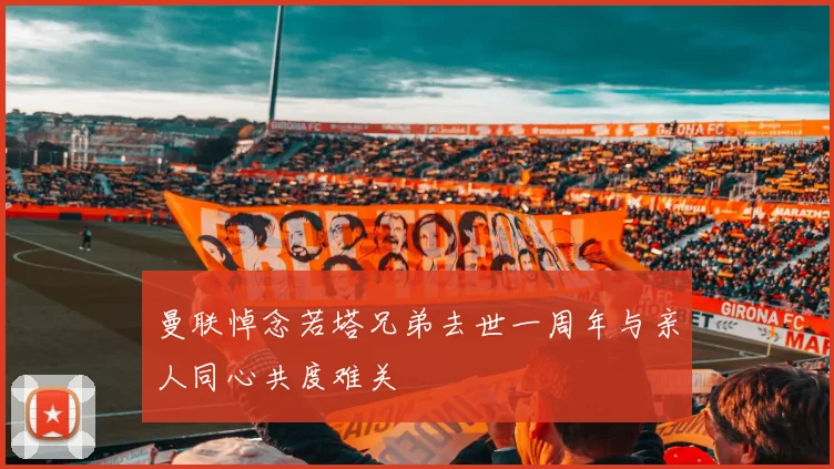 曼联悼念若塔兄弟去世一周年与亲人同心共度难关