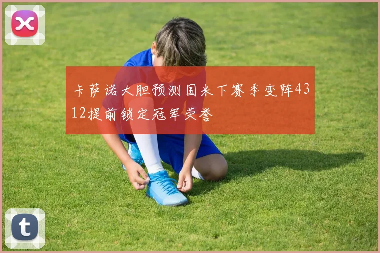 卡萨诺大胆预测国米下赛季变阵4312提前锁定冠军荣誉