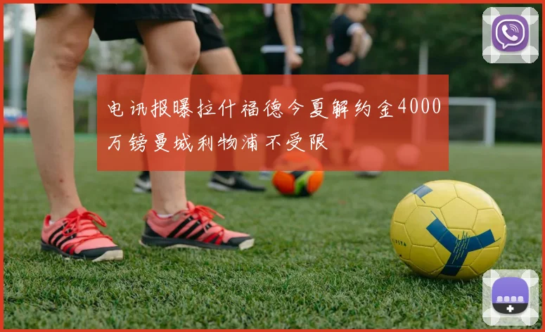 电讯报曝拉什福德今夏解约金4000万镑曼城利物浦不受限