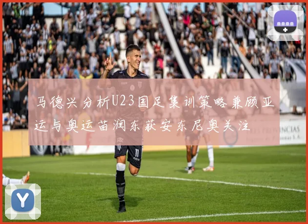 马德兴分析U23国足集训策略兼顾亚运与奥运苗润东获安东尼奥关注