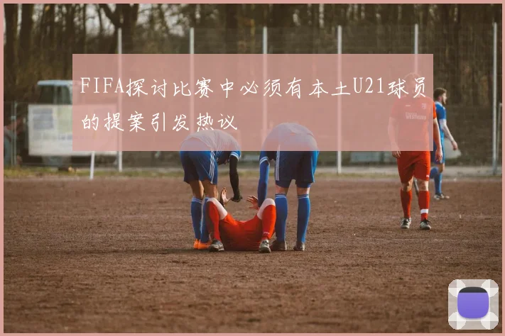 FIFA探讨比赛中必须有本土U21球员的提案引发热议