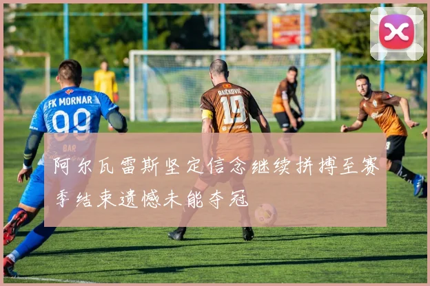 阿尔瓦雷斯坚定信念继续拼搏至赛季结束遗憾未能夺冠