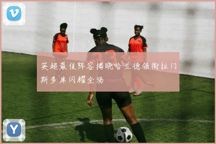 英超最佳阵容揭晓哈兰德领衔拉门斯多库闪耀全场