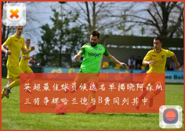 英超最佳球员候选名单揭晓阿森纳三将争辉哈兰德与B费同列其中
