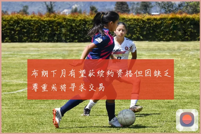 布朗下月有望获续约资格但因缺乏尊重或将寻求交易
