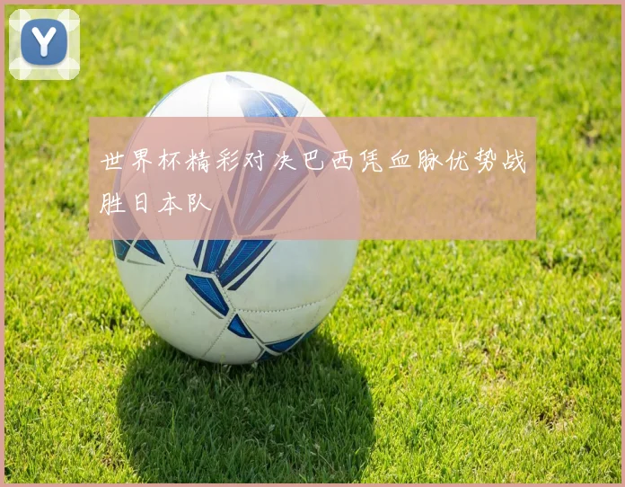 世界杯精彩对决巴西凭血脉优势战胜日本队