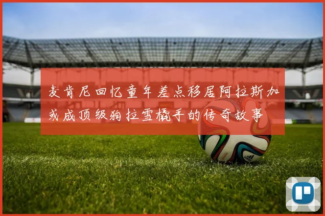 麦肯尼回忆童年差点移居阿拉斯加或成顶级狗拉雪橇手的传奇故事