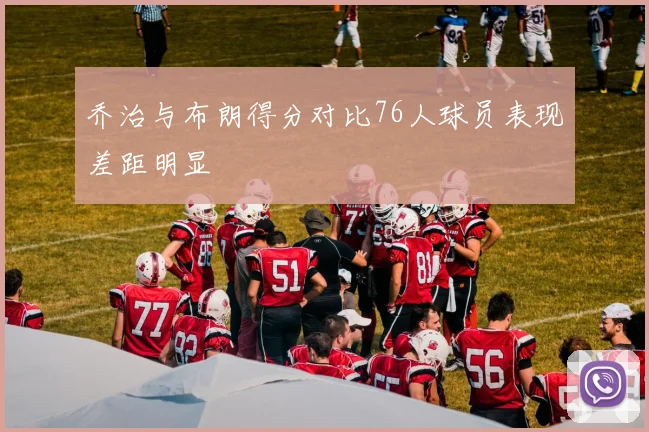 乔治与布朗得分对比76人球员表现差距明显