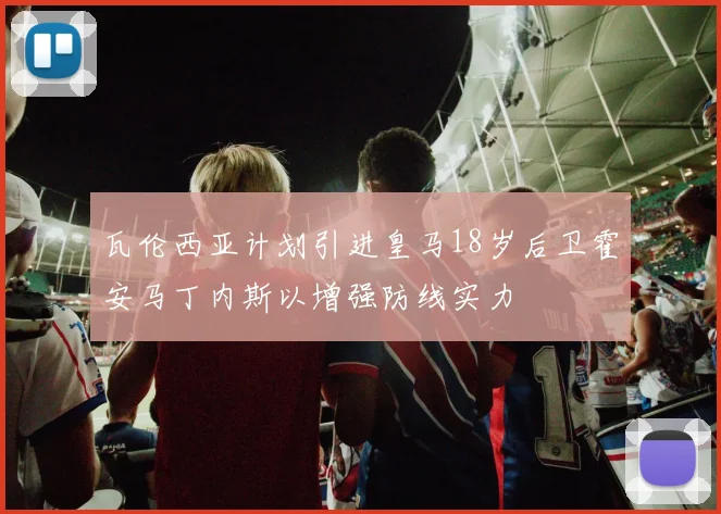 瓦伦西亚计划引进皇马18岁后卫霍安马丁内斯以增强防线实力